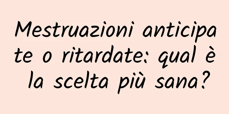 Mestruazioni anticipate o ritardate: qual è la scelta più sana?