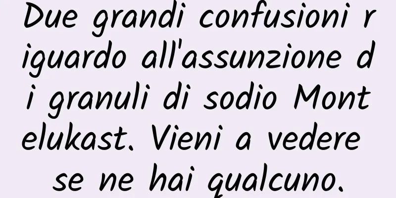 Due grandi confusioni riguardo all'assunzione di granuli di sodio Montelukast. Vieni a vedere se ne hai qualcuno.