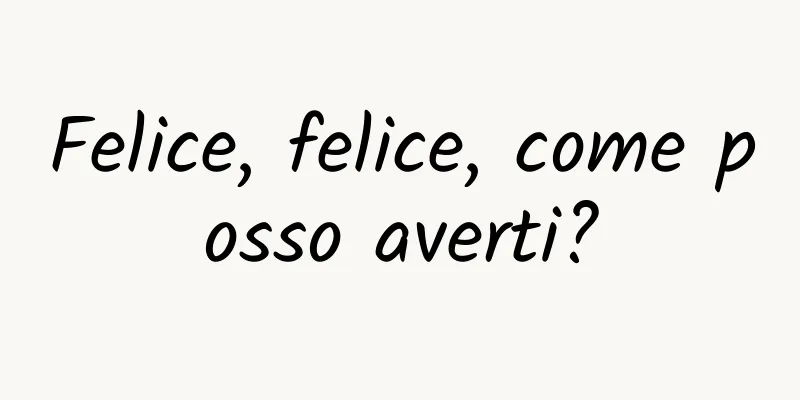 Felice, felice, come posso averti?