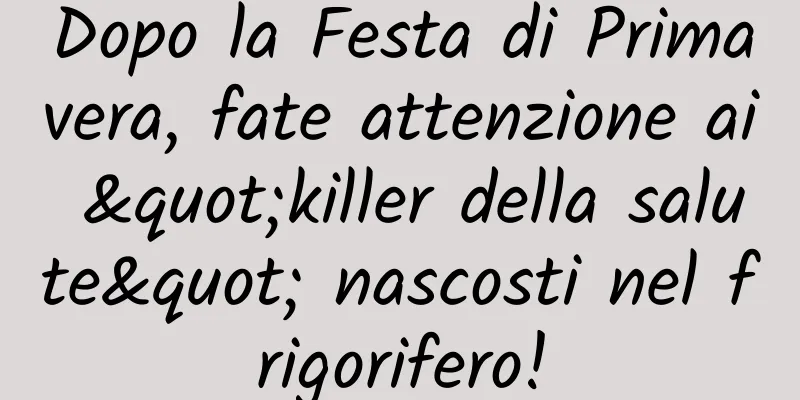 Dopo la Festa di Primavera, fate attenzione ai "killer della salute" nascosti nel frigorifero!
