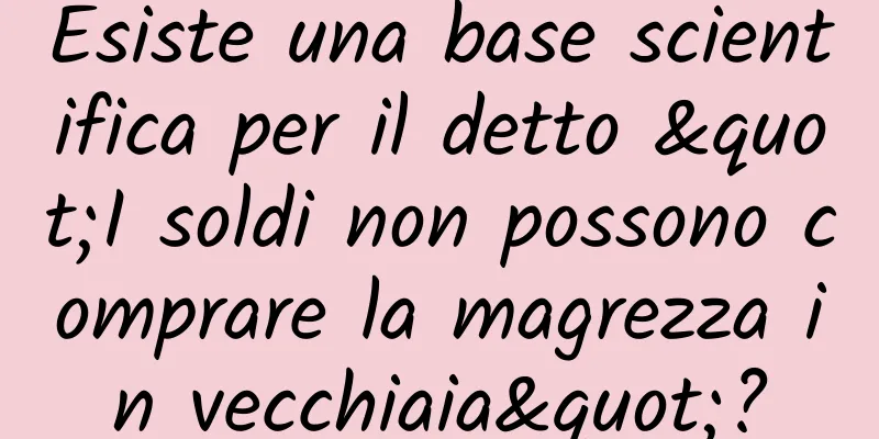 Esiste una base scientifica per il detto "I soldi non possono comprare la magrezza in vecchiaia"?