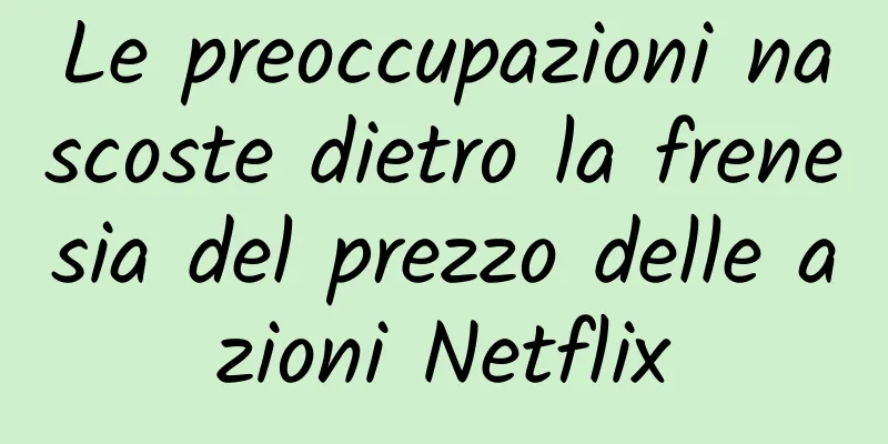 Le preoccupazioni nascoste dietro la frenesia del prezzo delle azioni Netflix