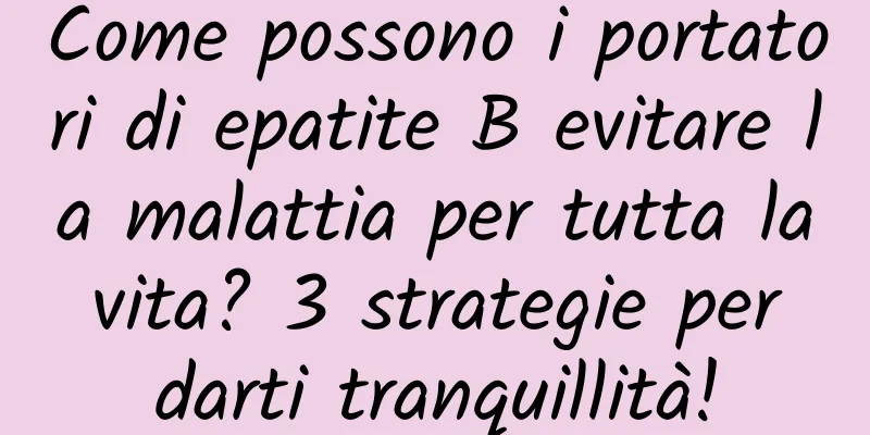 Come possono i portatori di epatite B evitare la malattia per tutta la vita? 3 strategie per darti tranquillità!