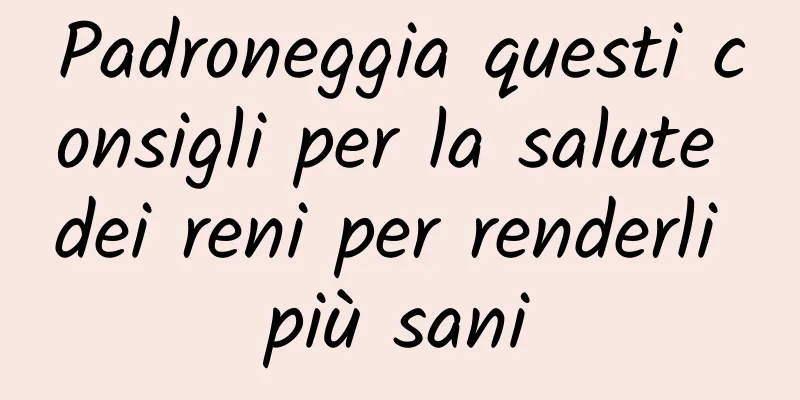 Padroneggia questi consigli per la salute dei reni per renderli più sani