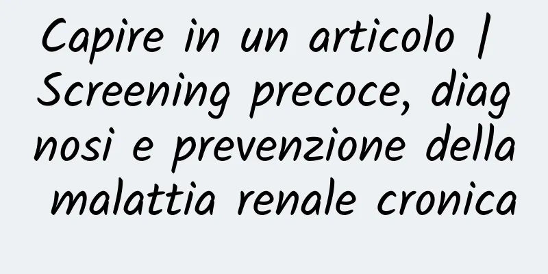 Capire in un articolo | Screening precoce, diagnosi e prevenzione della malattia renale cronica