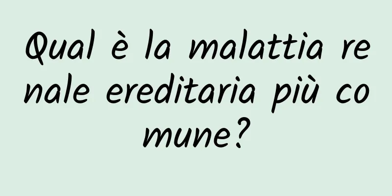 Qual è la malattia renale ereditaria più comune?