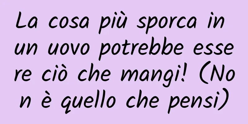 La cosa più sporca in un uovo potrebbe essere ciò che mangi! (Non è quello che pensi)