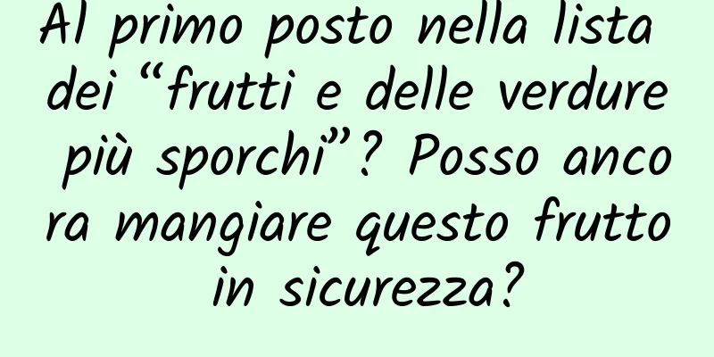Al primo posto nella lista dei “frutti e delle verdure più sporchi”? Posso ancora mangiare questo frutto in sicurezza?