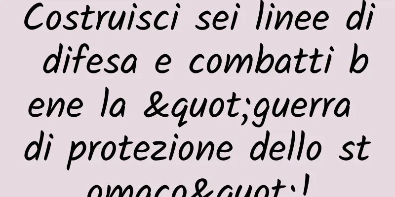 Costruisci sei linee di difesa e combatti bene la "guerra di protezione dello stomaco"!