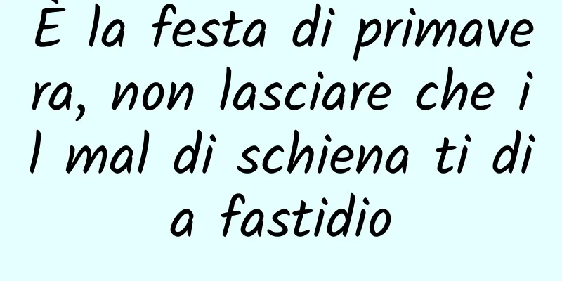 È la festa di primavera, non lasciare che il mal di schiena ti dia fastidio