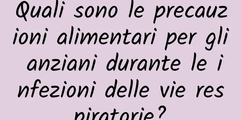 Quali sono le precauzioni alimentari per gli anziani durante le infezioni delle vie respiratorie?