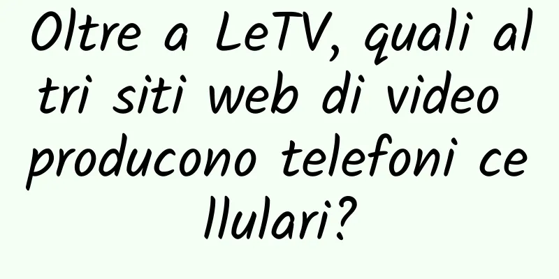 Oltre a LeTV, quali altri siti web di video producono telefoni cellulari?