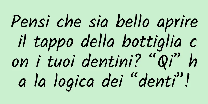 Pensi che sia bello aprire il tappo della bottiglia con i tuoi dentini? “Qi” ha la logica dei “denti”!