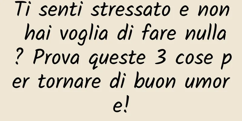 Ti senti stressato e non hai voglia di fare nulla? Prova queste 3 cose per tornare di buon umore!