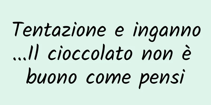 Tentazione e inganno...Il cioccolato non è buono come pensi