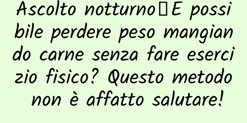 Ascolto notturno｜È possibile perdere peso mangiando carne senza fare esercizio fisico? Questo metodo non è affatto salutare!