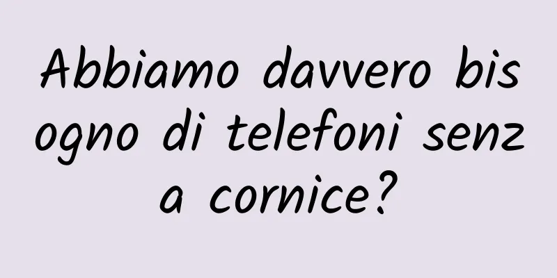 Abbiamo davvero bisogno di telefoni senza cornice?