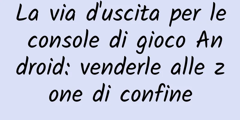 La via d'uscita per le console di gioco Android: venderle alle zone di confine