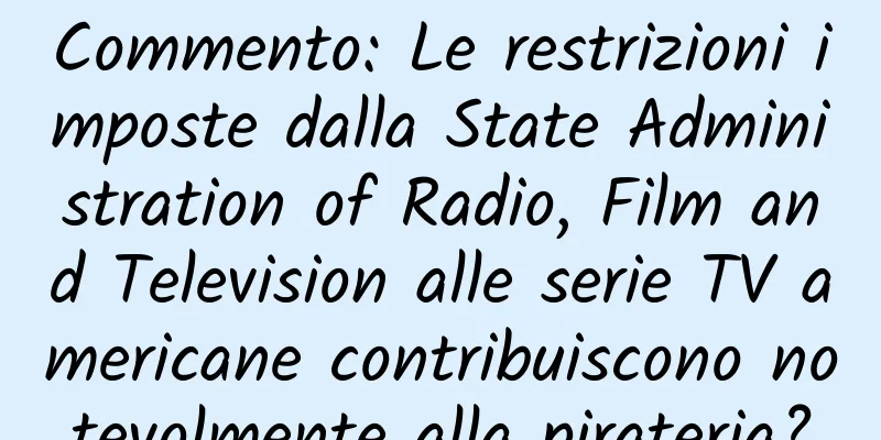 Commento: Le restrizioni imposte dalla State Administration of Radio, Film and Television alle serie TV americane contribuiscono notevolmente alla pirateria?