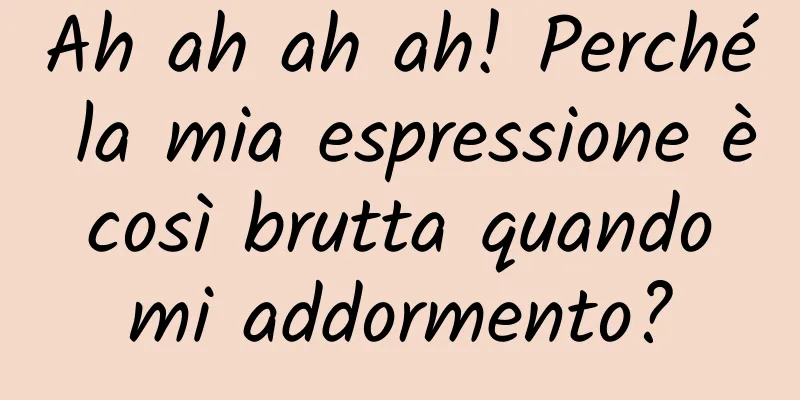 Ah ah ah ah! Perché la mia espressione è così brutta quando mi addormento?