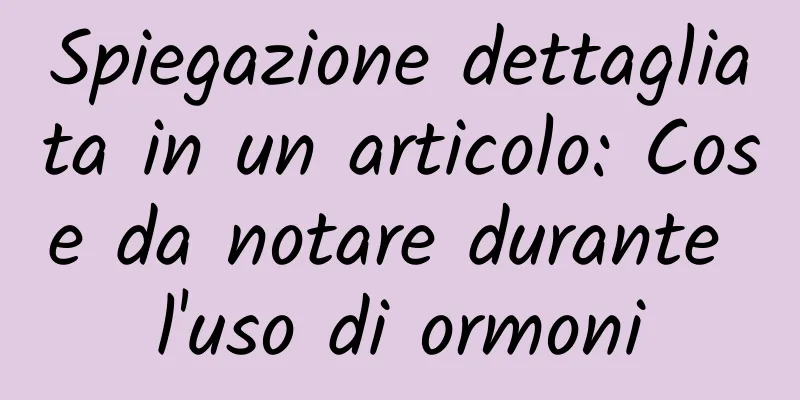 Spiegazione dettagliata in un articolo: Cose da notare durante l'uso di ormoni