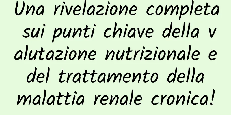 Una rivelazione completa sui punti chiave della valutazione nutrizionale e del trattamento della malattia renale cronica!
