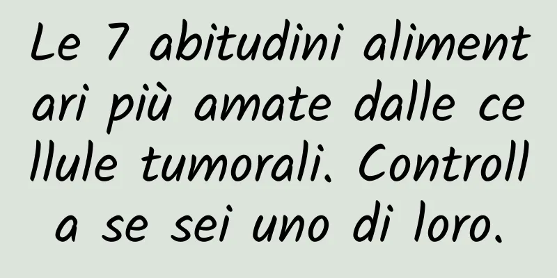 Le 7 abitudini alimentari più amate dalle cellule tumorali. Controlla se sei uno di loro.