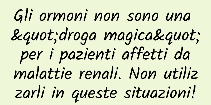 Gli ormoni non sono una "droga magica" per i pazienti affetti da malattie renali. Non utilizzarli in queste situazioni!