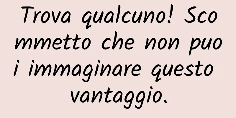 Trova qualcuno! Scommetto che non puoi immaginare questo vantaggio.