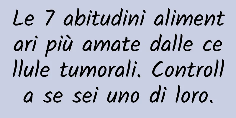 Le 7 abitudini alimentari più amate dalle cellule tumorali. Controlla se sei uno di loro.