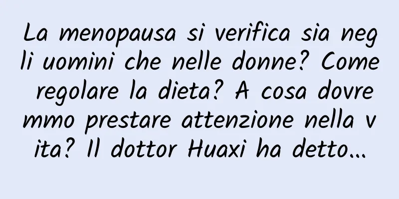 La menopausa si verifica sia negli uomini che nelle donne? Come regolare la dieta? A cosa dovremmo prestare attenzione nella vita? Il dottor Huaxi ha detto...
