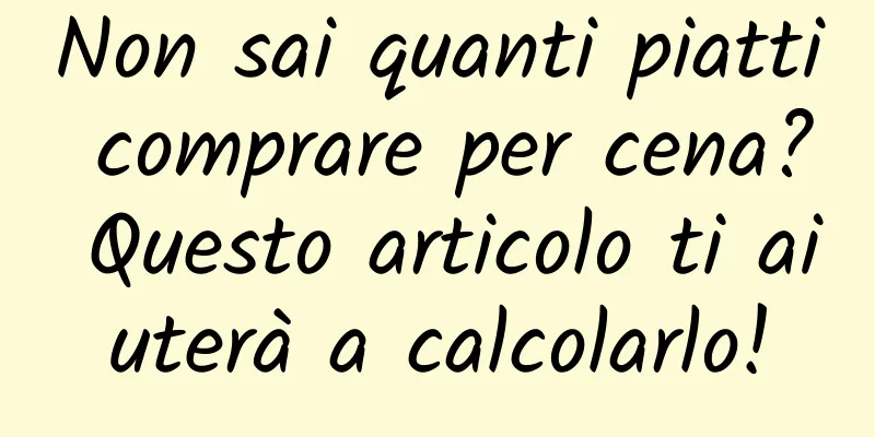 Non sai quanti piatti comprare per cena? Questo articolo ti aiuterà a calcolarlo!