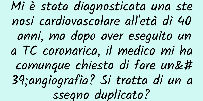 Mi è stata diagnosticata una stenosi cardiovascolare all'età di 40 anni, ma dopo aver eseguito una TC coronarica, il medico mi ha comunque chiesto di fare un'angiografia? Si tratta di un assegno duplicato?