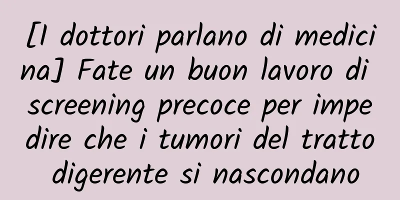 [I dottori parlano di medicina] Fate un buon lavoro di screening precoce per impedire che i tumori del tratto digerente si nascondano