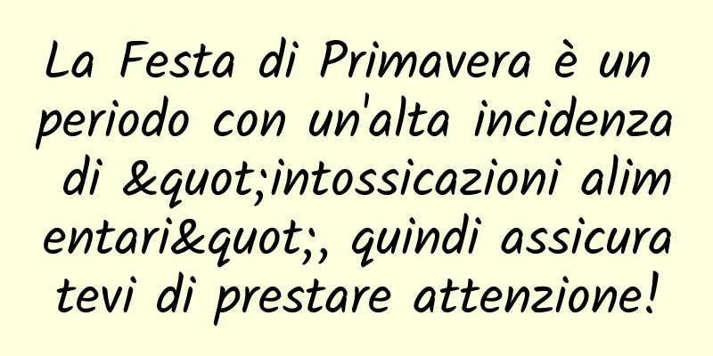 La Festa di Primavera è un periodo con un'alta incidenza di "intossicazioni alimentari", quindi assicuratevi di prestare attenzione!
