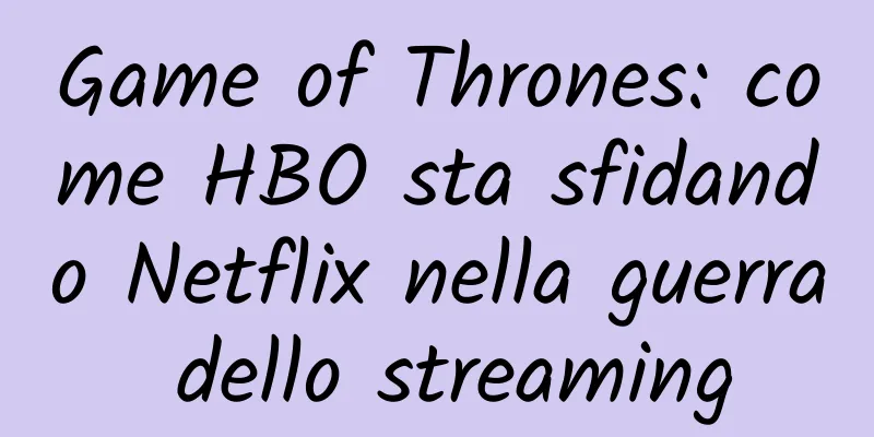 Game of Thrones: come HBO sta sfidando Netflix nella guerra dello streaming