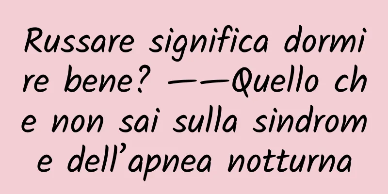 Russare significa dormire bene? ——Quello che non sai sulla sindrome dell’apnea notturna