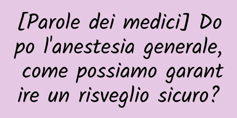 [Parole dei medici] Dopo l'anestesia generale, come possiamo garantire un risveglio sicuro?