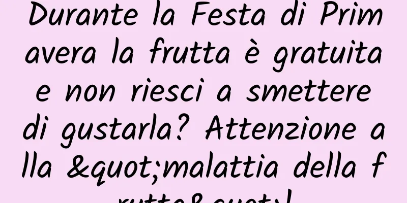 Durante la Festa di Primavera la frutta è gratuita e non riesci a smettere di gustarla? Attenzione alla "malattia della frutta"!