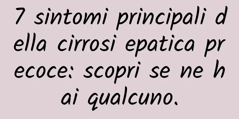 7 sintomi principali della cirrosi epatica precoce: scopri se ne hai qualcuno.
