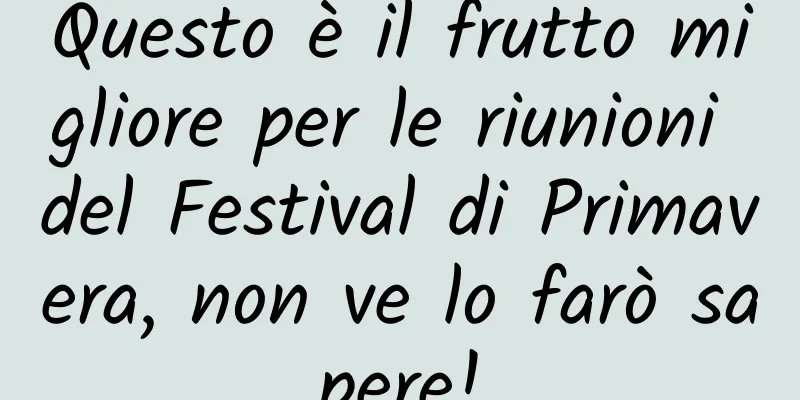 Questo è il frutto migliore per le riunioni del Festival di Primavera, non ve lo farò sapere!