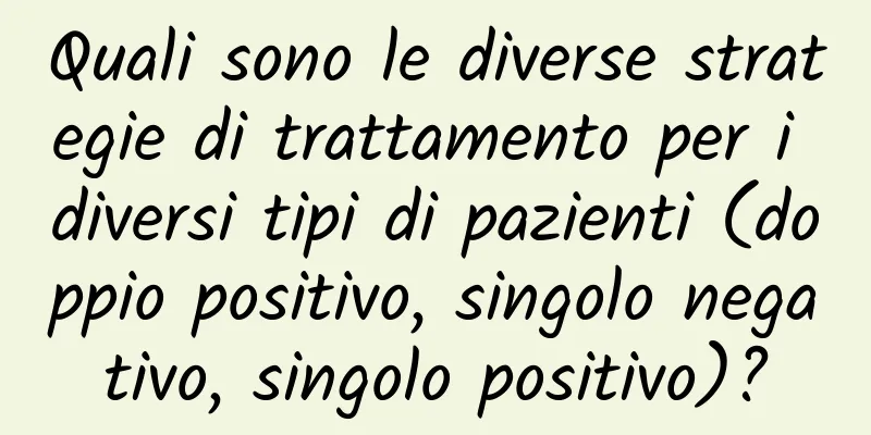 Quali sono le diverse strategie di trattamento per i diversi tipi di pazienti (doppio positivo, singolo negativo, singolo positivo)?