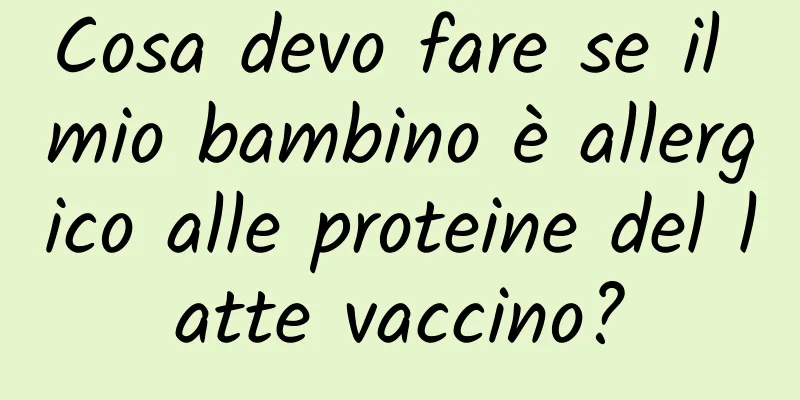 Cosa devo fare se il mio bambino è allergico alle proteine ​​del latte vaccino?