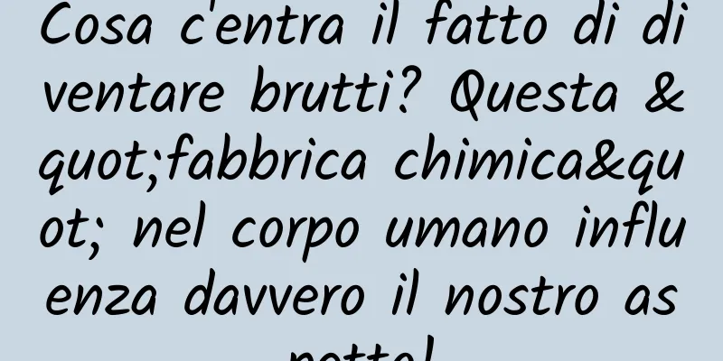 Cosa c'entra il fatto di diventare brutti? Questa "fabbrica chimica" nel corpo umano influenza davvero il nostro aspetto!