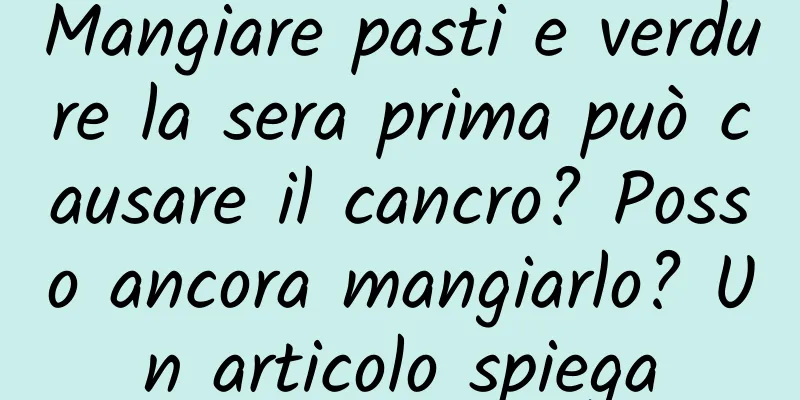 Mangiare pasti e verdure la sera prima può causare il cancro? Posso ancora mangiarlo? Un articolo spiega