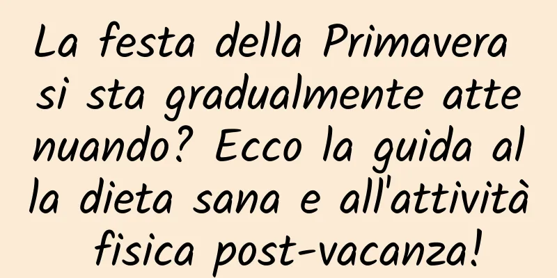 La festa della Primavera si sta gradualmente attenuando? Ecco la guida alla dieta sana e all'attività fisica post-vacanza!