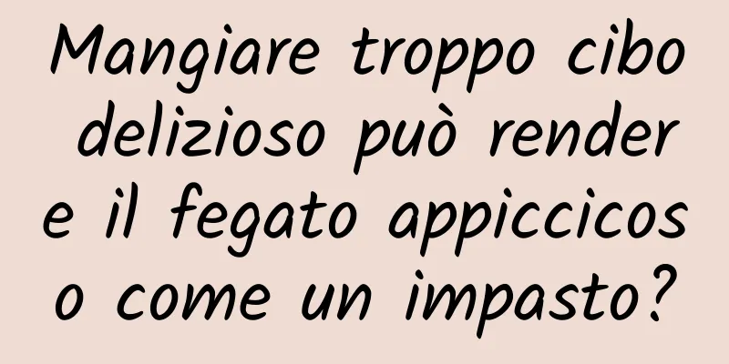 Mangiare troppo cibo delizioso può rendere il fegato appiccicoso come un impasto?