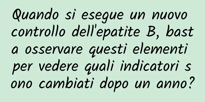 Quando si esegue un nuovo controllo dell'epatite B, basta osservare questi elementi per vedere quali indicatori sono cambiati dopo un anno?