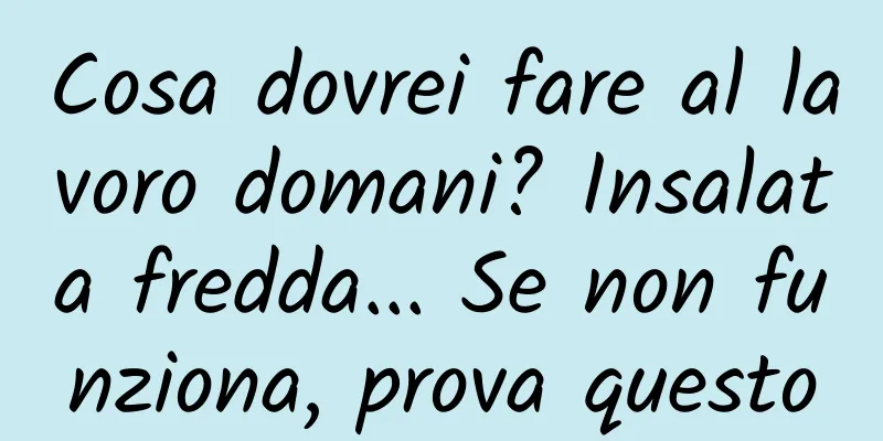 Cosa dovrei fare al lavoro domani? Insalata fredda... Se non funziona, prova questo