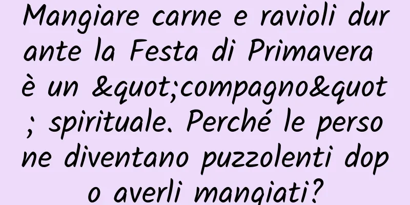 Mangiare carne e ravioli durante la Festa di Primavera è un "compagno" spirituale. Perché le persone diventano puzzolenti dopo averli mangiati?